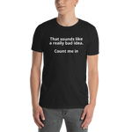 "That sounds like a really bad idea...Count me in!!!" T-Shirt