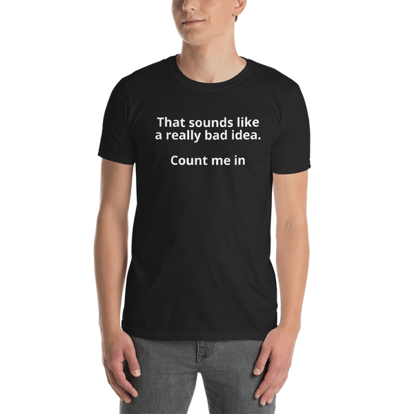 "That sounds like a really bad idea...Count me in!!!" T-Shirt